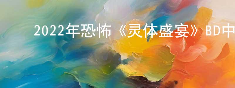 ﻿陈晓旺发布﻿2022年恐怖《灵体盛宴》BD中英双字迅雷下载_电影天堂